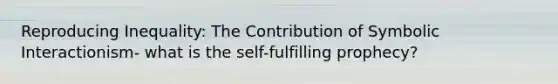 Reproducing Inequality: The Contribution of Symbolic Interactionism- what is the self-fulfilling prophecy?