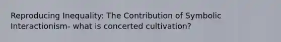 Reproducing Inequality: The Contribution of <a href='https://www.questionai.com/knowledge/k2uSVDUkLd-symbolic-interactionism' class='anchor-knowledge'>symbolic interactionism</a>- what is concerted cultivation?