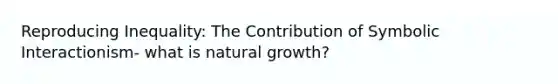 Reproducing Inequality: The Contribution of Symbolic Interactionism- what is natural growth?