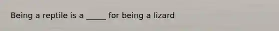 Being a reptile is a _____ for being a lizard