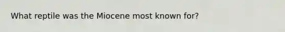 What reptile was the Miocene most known for?