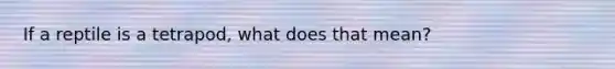 If a reptile is a tetrapod, what does that mean?
