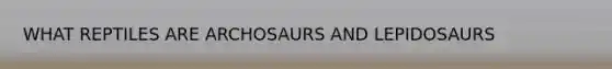 WHAT REPTILES ARE ARCHOSAURS AND LEPIDOSAURS