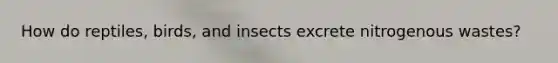 How do reptiles, birds, and insects excrete nitrogenous wastes?