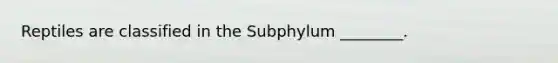 Reptiles are classified in the Subphylum ________.