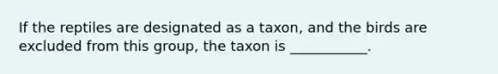 If the reptiles are designated as a taxon, and the birds are excluded from this group, the taxon is ___________.