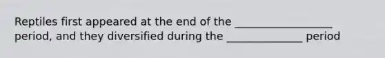 Reptiles first appeared at the end of the __________________ period, and they diversified during the ______________ period