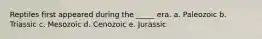 Reptiles first appeared during the _____ era. a. Paleozoic b. Triassic c. Mesozoic d. Cenozoic e. Jurassic