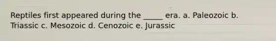 Reptiles first appeared during the _____ era. a. Paleozoic b. Triassic c. Mesozoic d. Cenozoic e. Jurassic