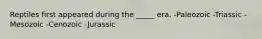 Reptiles first appeared during the _____ era. -Paleozoic -Triassic -Mesozoic -Cenozoic -Jurassic