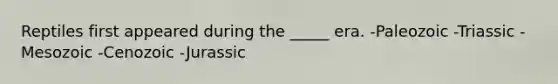 Reptiles first appeared during the _____ era. -Paleozoic -Triassic -Mesozoic -Cenozoic -Jurassic