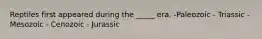 Reptiles first appeared during the _____ era. -Paleozoic - Triassic - Mesozoic - Cenozoic - Jurassic
