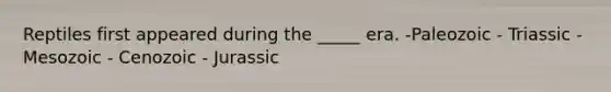 Reptiles first appeared during the _____ era. -Paleozoic - Triassic - Mesozoic - Cenozoic - Jurassic