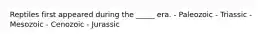 Reptiles first appeared during the _____ era. - Paleozoic - Triassic - Mesozoic - Cenozoic - Jurassic
