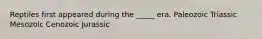 Reptiles first appeared during the _____ era. Paleozoic Triassic Mesozoic Cenozoic Jurassic