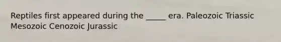 Reptiles first appeared during the _____ era. Paleozoic Triassic Mesozoic Cenozoic Jurassic