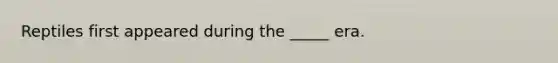 Reptiles first appeared during the _____ era.