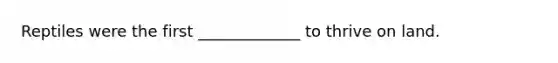 Reptiles were the first _____________ to thrive on land.