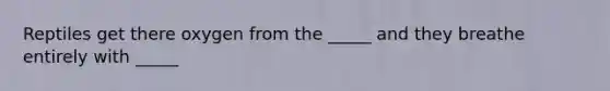 Reptiles get there oxygen from the _____ and they breathe entirely with _____