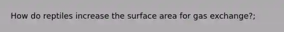 How do reptiles increase the surface area for gas exchange?;