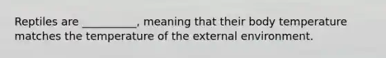 Reptiles are __________, meaning that their body temperature matches the temperature of the external environment.