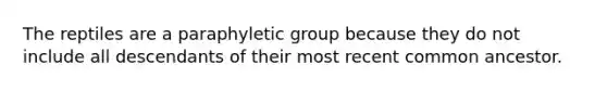 The reptiles are a paraphyletic group because they do not include all descendants of their most recent common ancestor.