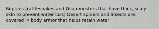 Reptiles (rattlesnakes and Gila monsters that have thick, scaly skin to prevent water loss) Desert spiders and insects are covered in body armor that helps retain water