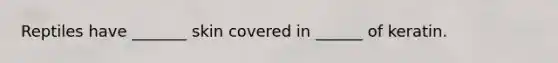 Reptiles have _______ skin covered in ______ of keratin.