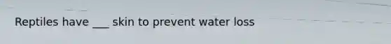 Reptiles have ___ skin to prevent water loss