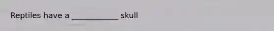 Reptiles have a ____________ skull