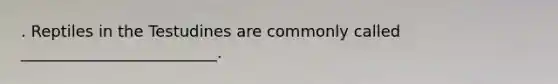 . Reptiles in the Testudines are commonly called _________________________.