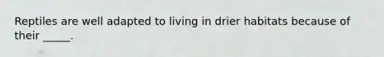 Reptiles are well adapted to living in drier habitats because of their _____.