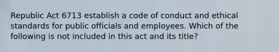 Republic Act 6713 establish a code of conduct and ethical standards for public officials and employees. Which of the following is not included in this act and its title?