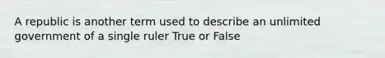 A republic is another term used to describe an unlimited government of a single ruler True or False