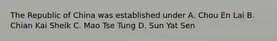 The Republic of China was established under A. Chou En Lai B. Chian Kai Sheik C. Mao Tse Tung D. Sun Yat Sen