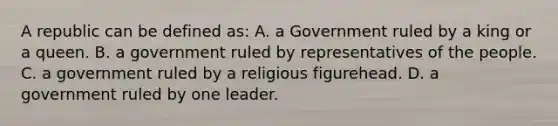 A republic can be defined as: A. a Government ruled by a king or a queen. B. a government ruled by representatives of the people. C. a government ruled by a religious figurehead. D. a government ruled by one leader.