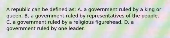 A republic can be defined as: A. a government ruled by a king or queen. B. a government ruled by representatives of the people. C. a government ruled by a religious figurehead. D. a government ruled by one leader.