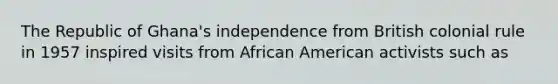 The Republic of Ghana's independence from British colonial rule in 1957 inspired visits from African American activists such as