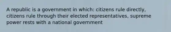 A republic is a government in which: citizens rule directly, citizens rule through their elected representatives, supreme power rests with a national government