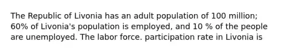 The Republic of Livonia has an adult population of 100 million; 60% of Livonia's population is employed, and 10 % of the people are unemployed. The labor force. participation rate in Livonia is