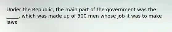 Under the Republic, the main part of the government was the _____, which was made up of 300 men whose job it was to make laws