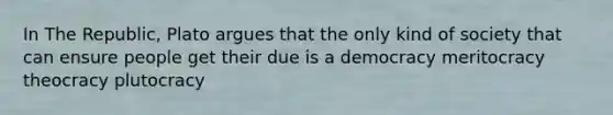 In The Republic, Plato argues that the only kind of society that can ensure people get their due is a democracy meritocracy theocracy plutocracy