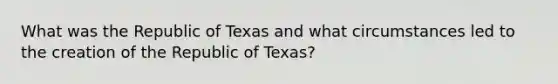 What was the Republic of Texas and what circumstances led to the creation of the Republic of Texas?