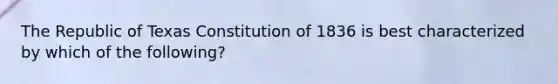 The Republic of Texas Constitution of 1836 is best characterized by which of the following?