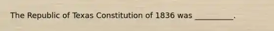 The Republic of Texas Constitution of 1836 was __________.