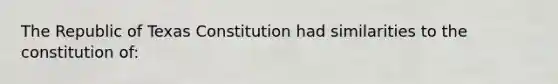 The Republic of Texas Constitution had similarities to the constitution of: