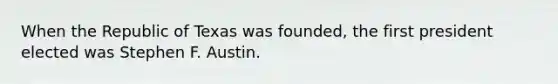 When the Republic of Texas was founded, the first president elected was Stephen F. Austin.