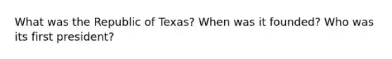 What was the Republic of Texas? When was it founded? Who was its first president?