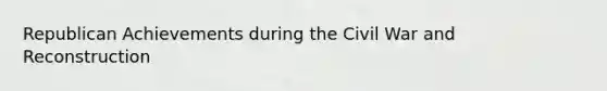 Republican Achievements during the Civil War and Reconstruction