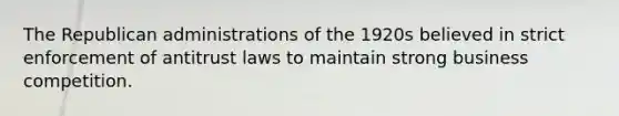 The Republican administrations of the 1920s believed in strict enforcement of antitrust laws to maintain strong business competition.